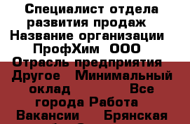 Специалист отдела развития продаж › Название организации ­ ПрофХим, ООО › Отрасль предприятия ­ Другое › Минимальный оклад ­ 30 000 - Все города Работа » Вакансии   . Брянская обл.,Сельцо г.